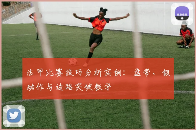 法甲比赛技巧分析实例：盘带、假动作与边路突破教学