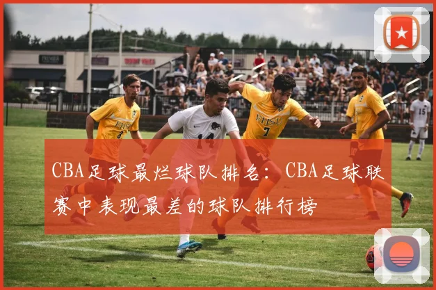 CBA足球最烂球队排名：CBA足球联赛中表现最差的球队排行榜