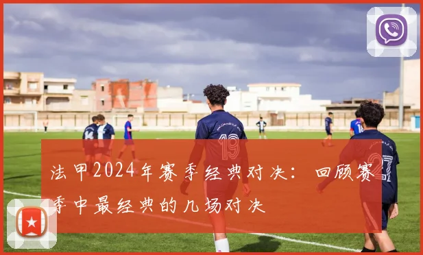 法甲2024年赛季经典对决：回顾赛季中最经典的几场对决