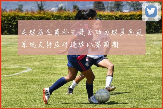 足球益生菌补充是否助力球员免疫系统支持应对连续比赛周期