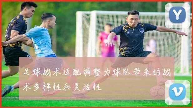 足球战术适配调整为球队带来的战术多样性和灵活性