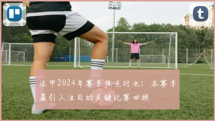 法甲2024年赛季焦点对决:本赛季最引人注目的关键比赛回顾