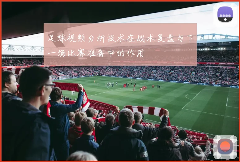 足球视频分析技术在战术复盘与下一场比赛准备中的作用