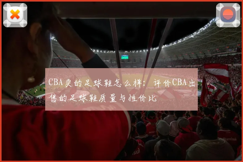 CBA卖的足球鞋怎么样：评价CBA出售的足球鞋质量与性价比