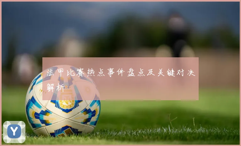法甲比赛热点事件盘点及关键对决解析
