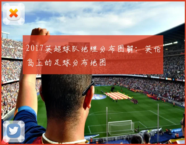 2017英超球队地理分布图解:英伦岛上的足球分布地图
