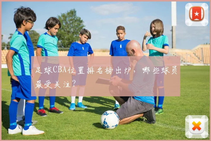 足球CBA位置排名榜出炉，哪些球员最受关注？