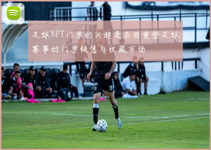 足球NFT门票的兴起是否将重塑足球赛事的门票销售与收藏市场