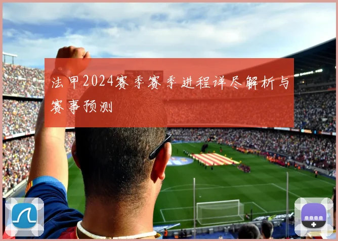 法甲2024赛季赛季进程详尽解析与赛事预测