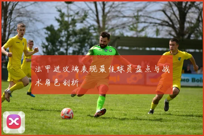 法甲进攻端表现最佳球员盘点与战术角色剖析