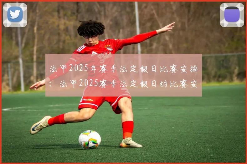 法甲2025年赛季法定假日比赛安排：法甲2025赛季法定假日的比赛安排与更新