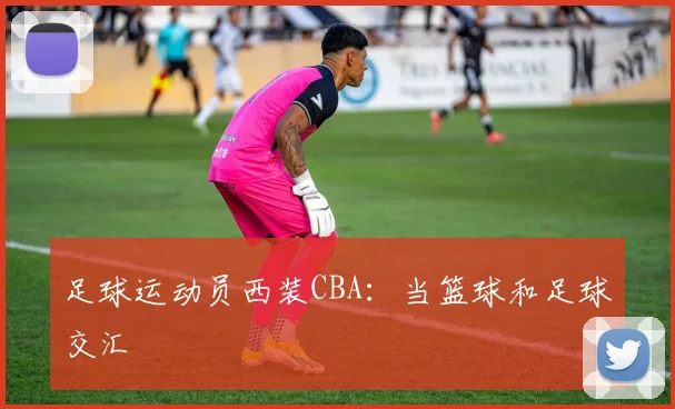 足球运动员西装CBA：当篮球和足球交汇