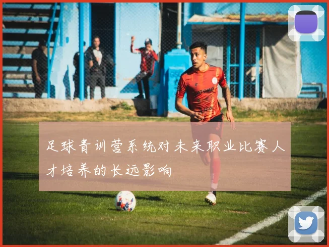 足球青训营系统对未来职业比赛人才培养的长远影响